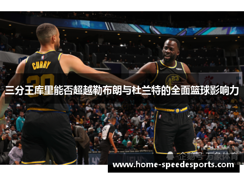 三分王库里能否超越勒布朗与杜兰特的全面篮球影响力