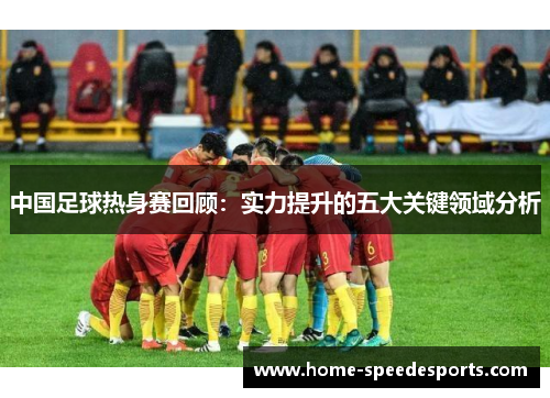 中国足球热身赛回顾：实力提升的五大关键领域分析