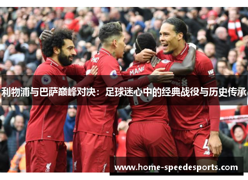 利物浦与巴萨巅峰对决：足球迷心中的经典战役与历史传承
