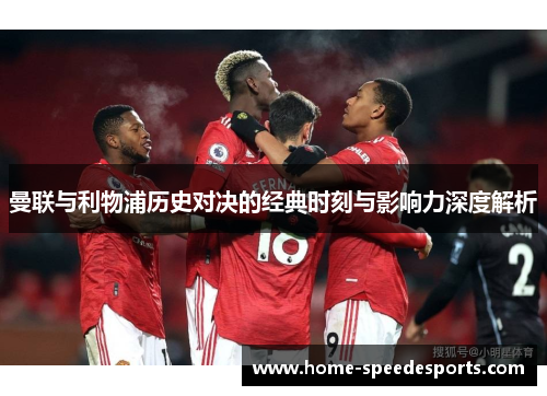 曼联与利物浦历史对决的经典时刻与影响力深度解析