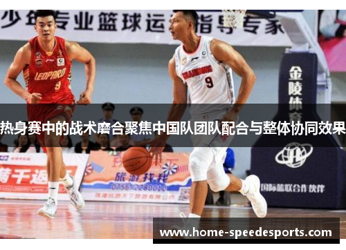热身赛中的战术磨合聚焦中国队团队配合与整体协同效果