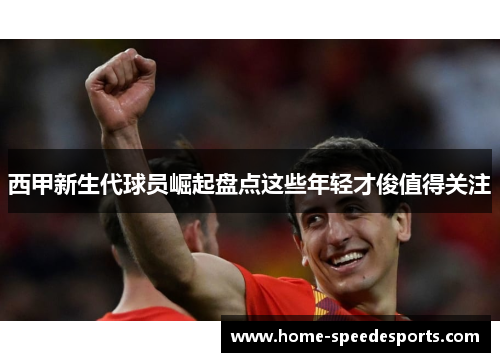 西甲新生代球员崛起盘点这些年轻才俊值得关注