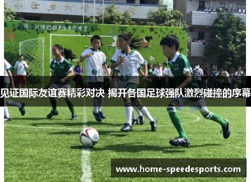 见证国际友谊赛精彩对决 揭开各国足球强队激烈碰撞的序幕