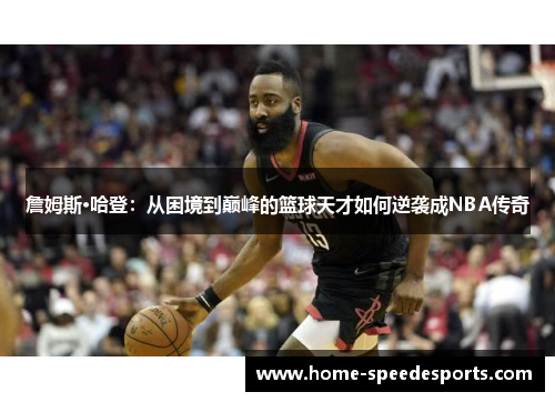 詹姆斯·哈登：从困境到巅峰的篮球天才如何逆袭成NBA传奇