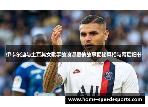 伊卡尔迪与土耳其女歌手的浪漫爱情故事揭秘真相与幕后细节