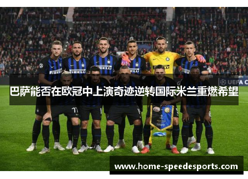 巴萨能否在欧冠中上演奇迹逆转国际米兰重燃希望