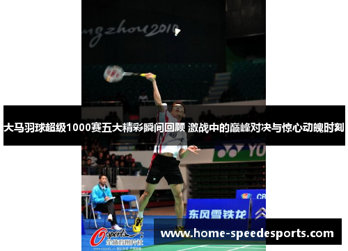 大马羽球超级1000赛五大精彩瞬间回顾 激战中的巅峰对决与惊心动魄时刻