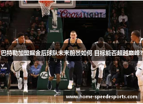 巴特勒加盟掘金后球队未来前景如何 目标能否超越巅峰？