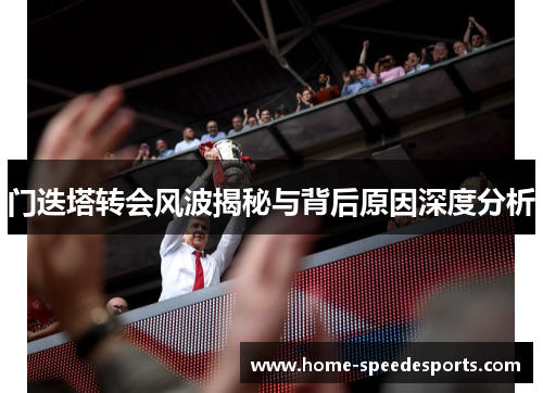 门迭塔转会风波揭秘与背后原因深度分析