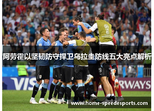 阿劳霍以坚韧防守捍卫乌拉圭防线五大亮点解析