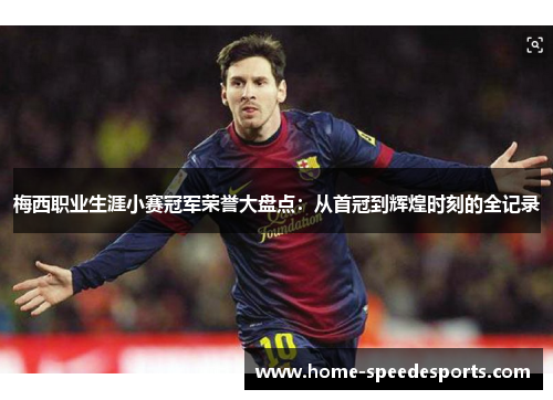 梅西职业生涯小赛冠军荣誉大盘点：从首冠到辉煌时刻的全记录