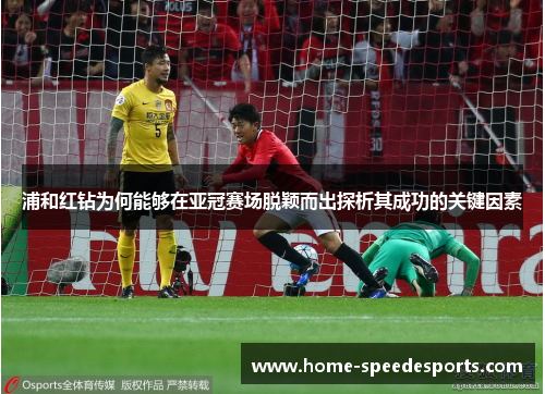 浦和红钻为何能够在亚冠赛场脱颖而出探析其成功的关键因素